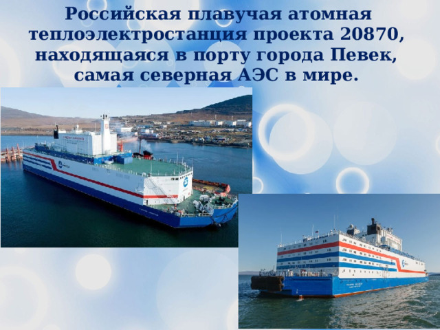 Российская плавучая атомная теплоэлектростанция проекта 20870, находящаяся в порту города Певек, самая северная АЭС в мире. 