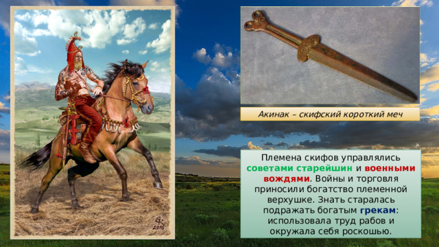 Акинак – скифский короткий меч Племена скифов управлялись советами старейшин и военными вождями . Войны и торговля приносили богатство племенной верхушке. Знать старалась подражать богатым грекам : использовала труд рабов и окружала себя роскошью. 