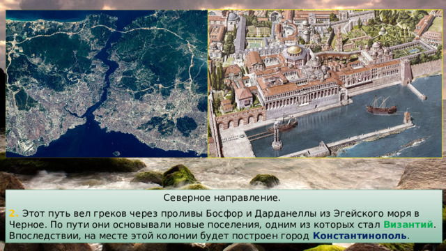Северное направление. 2. Этот путь вел греков через проливы Босфор и Дарданеллы из Эгейского моря в Черное. По пути они основывали новые поселения, одним из которых стал Византий . Впоследствии, на месте этой колонии будет построен город Константинополь . 