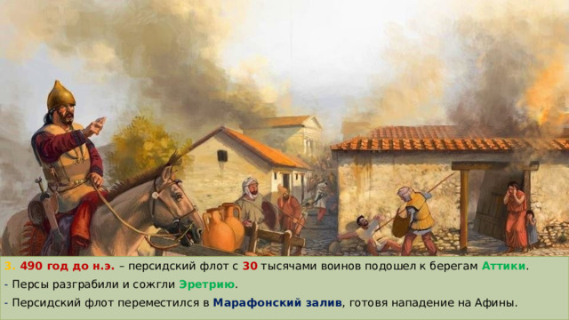 3. 490 год до н.э. – персидский флот с 30 тысячами воинов подошел к берегам Аттики . -  Персы разграбили и сожгли Эретрию . - Персидский флот переместился в Марафонский залив , готовя нападение на Афины. 