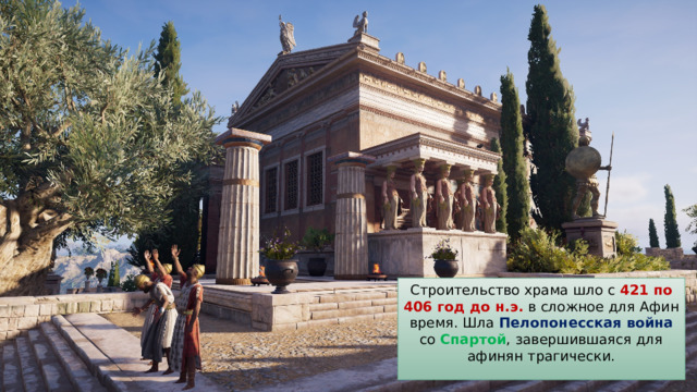 Строительство храма шло с 421 по 406 год до н.э. в сложное для Афин время. Шла Пелопонесская война со Спартой , завершившаяся для афинян трагически. 
