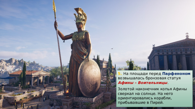 5. На площади перед Парфеноном возвышалась бронзовая статуя Афины – Воительницы . Золотой наконечник копья Афины сверкал на солнце. На него ориентировались корабли, прибывавшие в Пирей. 