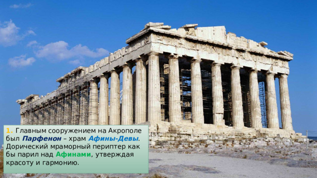 1. Главным сооружением на Акрополе был Парфенон – храм Афины-Девы . Дорический мраморный периптер как бы парил над Афинами , утверждая красоту и гармонию. 