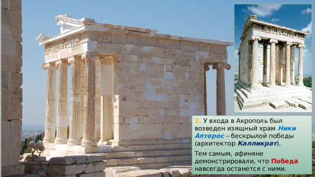 2. У входа в Акрополь был возведен изящный храм Ники Аптерос – бескрылой победы (архитектор Калликрат ). Тем самым, афиняне демонстрировали, что Победа навсегда останется с ними. 