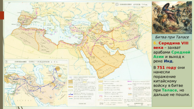 Битва при Таласе 6. Середина VIII века – захват арабами Средней Азии и выход к реке Инд . В 751 году они нанесли поражение китайскому войску в битве при Таласе , но дальше не пошли. 