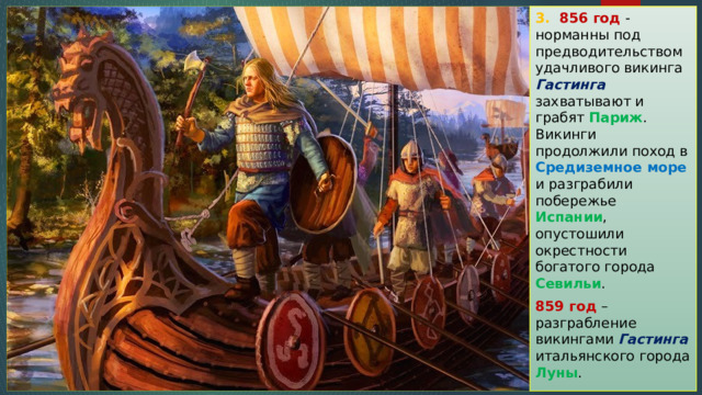 3.  856 год -  норманны под предводительством удачливого викинга Гастинга захватывают и грабят Париж . Викинги продолжили поход в Средиземное море и разграбили побережье Испании , опустошили окрестности богатого города Севильи . 859 год – разграбление викингами Гастинга итальянского города Луны . 