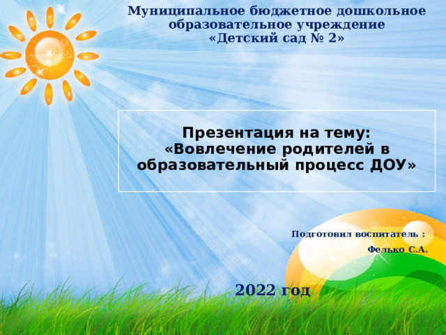      Муниципальное бюджетное дошкольное образовательное учреждение  «Детский сад № 2 »        Презентация на тему:  «Вовлечение родителей в образовательный процесс ДОУ»    Подготовил воспитатель : Фелько С.А.   2022 год 