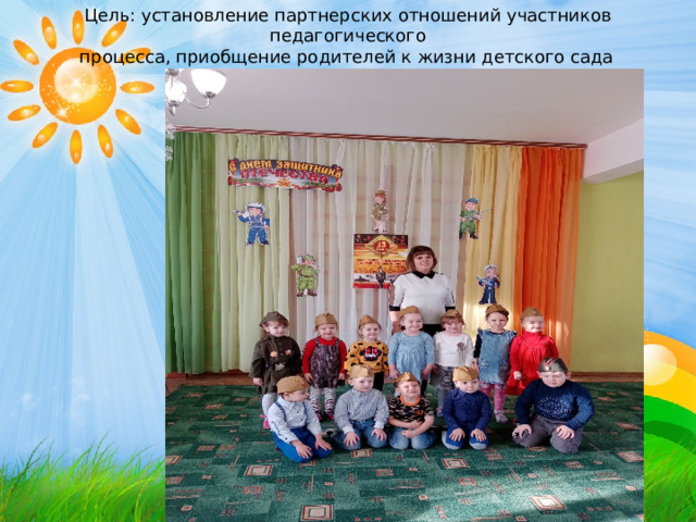 Цель : установление партнерских отношений участников педагогического процесса, приобщение родителей к жизни детского сада     