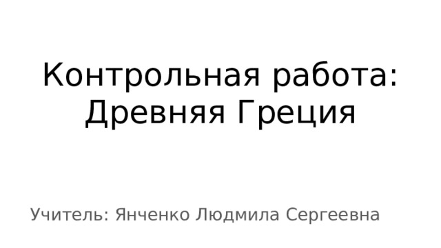 Контрольная работа: Древняя Греция Учитель: Янченко Людмила Сергеевна 