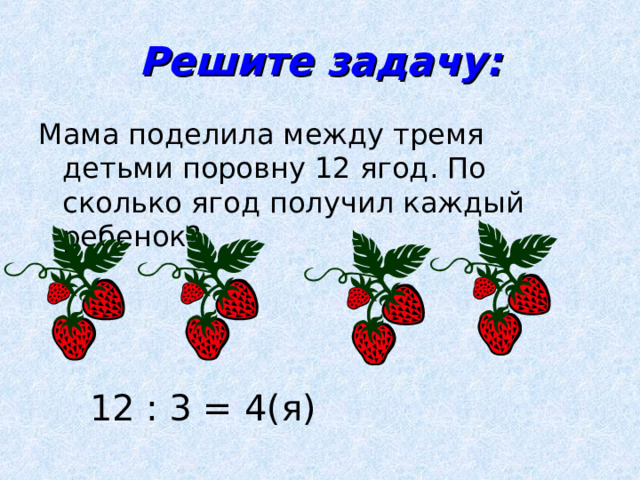 Решите задачу: Мама поделила между тремя детьми поровну 12 ягод. По сколько ягод получил каждый ребенок? 12 : 3 = 4(я) 