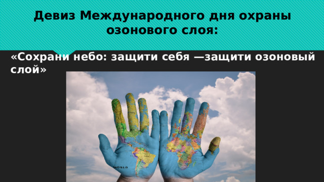 Девиз Международного дня охраны озонового слоя: «Сохрани небо: защити себя —защити озоновый слой» 
