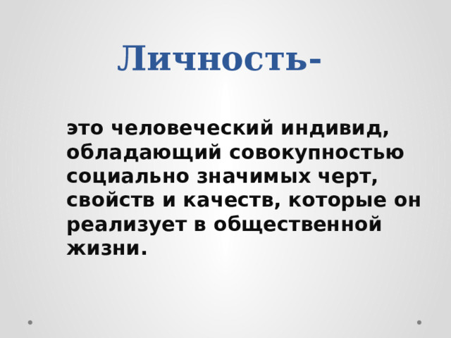 Личность- это человеческий индивид, обладающий совокупностью социально значимых черт, свойств и качеств, которые он реализует в общественной жизни. 