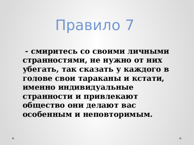 Правило 7    - смиритесь со своими личными странностями, не нужно от них убегать, так сказать у каждого в голове свои тараканы и кстати, именно индивидуальные странности и привлекают общество они делают вас особенным и неповторимым. 