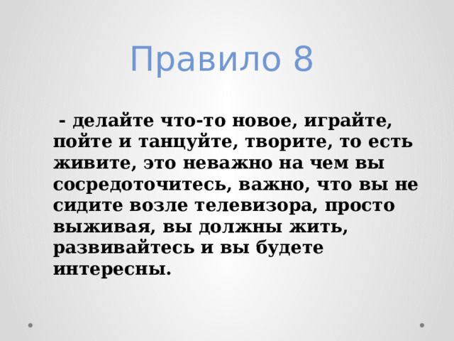 Правило 8    - делайте что-то новое, играйте, пойте и танцуйте, творите, то есть живите, это неважно на чем вы сосредоточитесь, важно, что вы не сидите возле телевизора, просто выживая, вы должны жить, развивайтесь и вы будете интересны. 