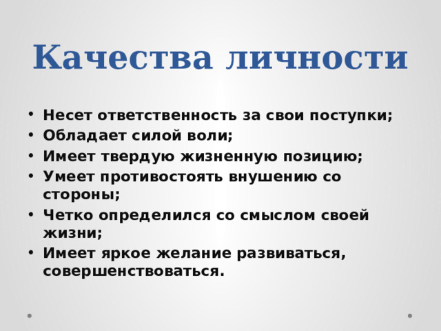 Качества личности Несет ответственность за свои поступки; Обладает силой воли; Имеет твердую жизненную позицию; Умеет противостоять внушению со стороны; Четко определился со смыслом своей жизни; Имеет яркое желание развиваться, совершенствоваться. 