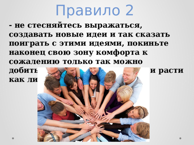 Правило 2  - не стесняйтесь выражаться, создавать новые идеи и так сказать поиграть с этими идеями, покиньте наконец свою зону комфорта к сожалению только так можно добиться успеха и развиваться и расти как личность. 