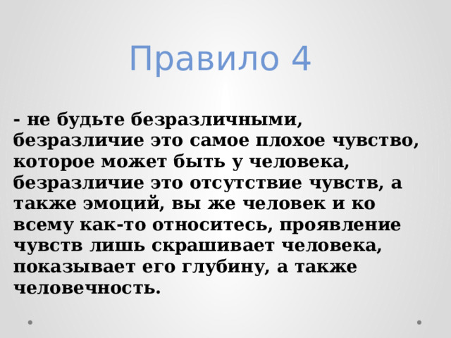 Правило 4  - не будьте безразличными, безразличие это самое плохое чувство, которое может быть у человека, безразличие это отсутствие чувств, а также эмоций, вы же человек и ко всему как-то относитесь, проявление чувств лишь скрашивает человека, показывает его глубину, а также человечность. 