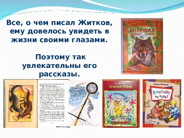 Все, о чем писал Житков, ему довелось увидеть в жизни своими глазами.   Поэтому так увлекательны его рассказы.  