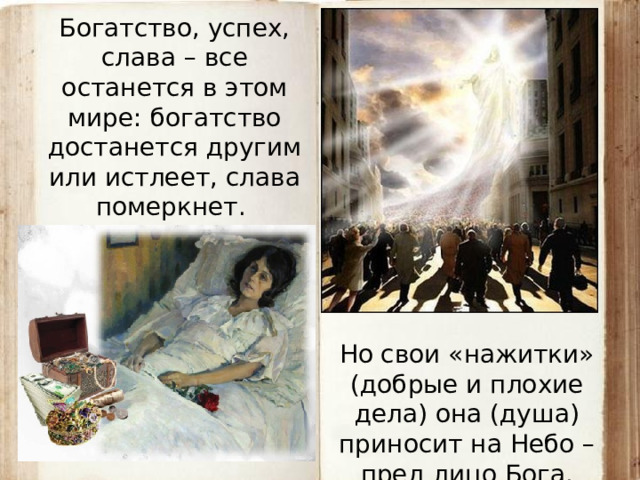 Богатство, успех, слава – все останется в этом мире: богатство достанется другим или истлеет, слава померкнет. Но свои «нажитки» (добрые и плохие дела) она (душа) приносит на Небо – пред лицо Бога.  