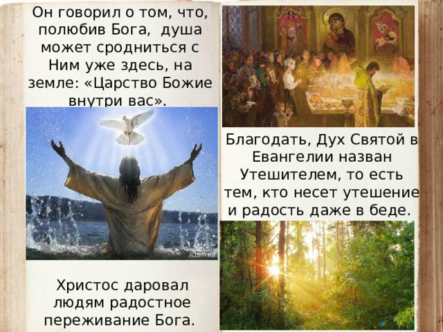 Он говорил о том, что, полюбив Бога, душа может сродниться с Ним уже здесь, на земле: «Царство Божие внутри вас». Благодать, Дух Святой в Евангелии назван Утешителем, то есть тем, кто несет утешение и радость даже в беде. Христос даровал людям радостное переживание Бога.  