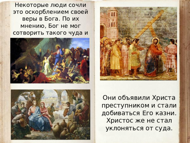 Некоторые люди сочли это оскорблением своей веры в Бога. По их мнению, Бог не мог сотворить такого чуда и стать столь близким к людям. Они объявили Христа преступником и стали добиваться Его казни. Христос же не стал уклоняться от суда.  