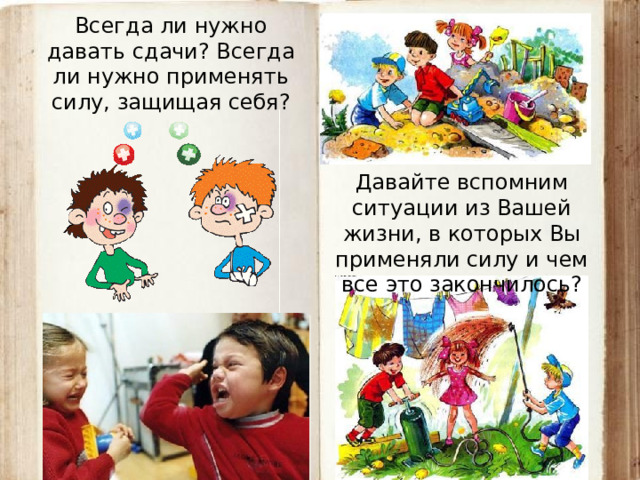Всегда ли нужно давать сдачи? Всегда ли нужно применять силу, защищая себя? Давайте вспомним ситуации из Вашей жизни, в которых Вы применяли силу и чем все это закончилось?  