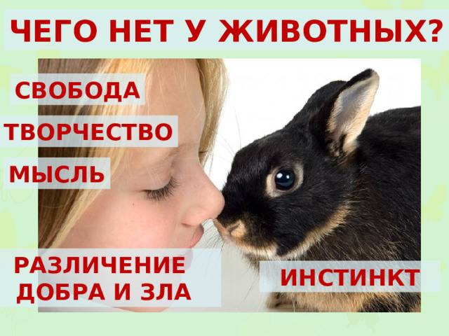 ЧЕГО НЕТ У ЖИВОТНЫХ? СВОБОДА ТВОРЧЕСТВО МЫСЛЬ РАЗЛИЧЕНИЕ ДОБРА И ЗЛА ИНСТИНКТ 