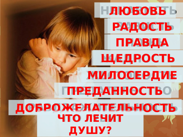 НЕНАВИСТЬ любовь ЗАВИСТЬ радость правда ЛОЖЬ щедрость ЖАДНОСТЬ милосердие жестокость ПРЕДАТЕЛЬСТВО преданность РАЗДРАЖИТЕЛЬНОСТЬ доброжелательность ЧТО ГУБИТ ДУШУ? ЧТО лечит ДУШУ? 