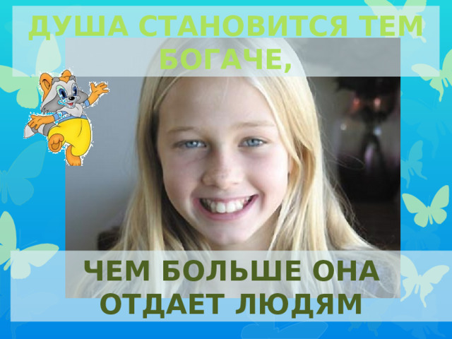 ДУША СТАНОВИТСЯ ТЕМ БОГАЧЕ, ЧЕМ БОЛЬШЕ ОНА ОТДАЕТ ЛЮДЯМ 