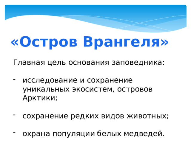 «Остров Врангеля» Главная цель основания заповедника: исследование и сохранение уникальных экосистем, островов Арктики; сохранение редких видов животных; охрана популяции белых медведей. 