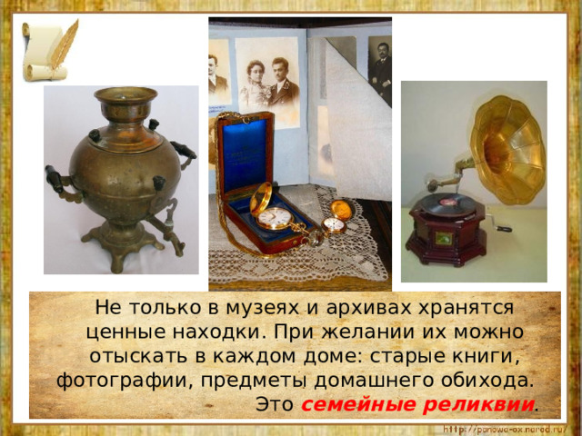  Не только в музеях и архивах хранятся ценные находки. При желании их можно отыскать в каждом доме: старые книги, фотографии, предметы домашнего обихода. Это семейные реликвии . 