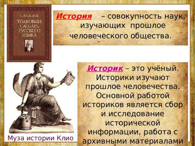 История  – совокупность наук, изучающих прошлое человеческого общества. Историк – это учёный. Историки изучают прошлое человечества. Основной работой историков является сбор и исследование исторической информации, работа с архивными материалами и документами. Муза истории Клио 