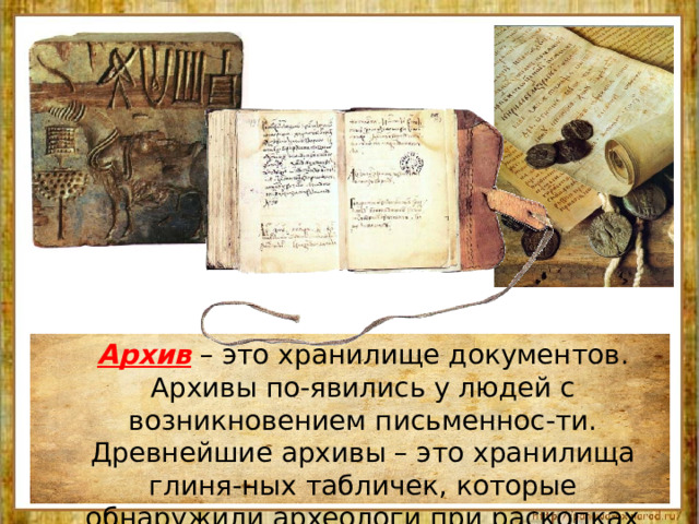  Архив – это хранилище документов. Архивы по-явились у людей с возникновением письменнос-ти. Древнейшие архивы – это хранилища глиня-ных табличек, которые обнаружили археологи при раскопках древних городов. 