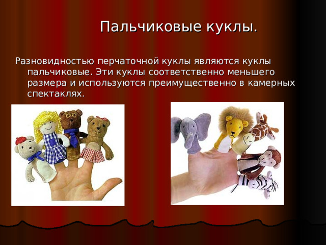 Пальчиковые куклы. Разновидностью перчаточной куклы являются куклы пальчиковые. Эти куклы соответственно меньшего размера и используются преимущественно в камерных спектаклях. 