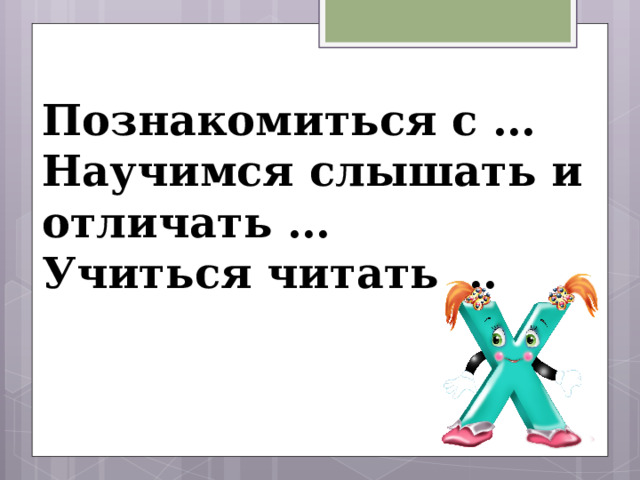 Познакомиться с … Научимся слышать и отличать … Учиться читать … 