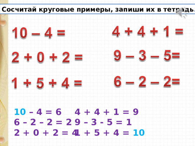 Сосчитай круговые примеры, запиши их в тетрадь . 10 – 4 = 6 4 + 4 + 1 = 9 9 – 3 - 5 = 1 1 + 5 + 4 = 10 6 – 2 – 2 = 2 2 + 0 + 2 = 4 