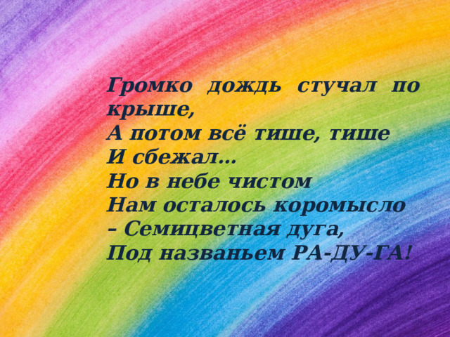 Громко дождь стучал по крыше, А потом всё тише, тише И сбежал… Но в небе чистом Нам осталось коромысло – Семицветная дуга, Под названьем РА-ДУ-ГА!   