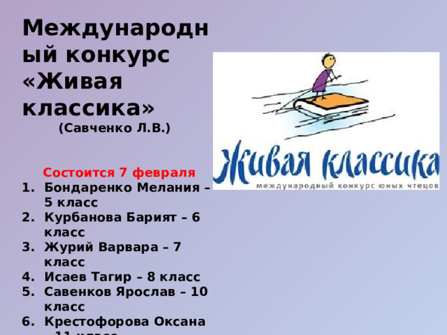 Международный конкурс «Живая классика» (Савченко Л.В.)    Состоится 7 февраля Бондаренко Мелания – 5 класс Курбанова Барият – 6 класс Журий Варвара – 7 класс Исаев Тагир – 8 класс Савенков Ярослав – 10 класс Крестофорова Оксана – 11 класс  