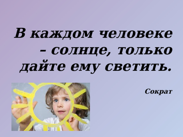 В каждом человеке – солнце, только дайте ему светить.   Сократ 