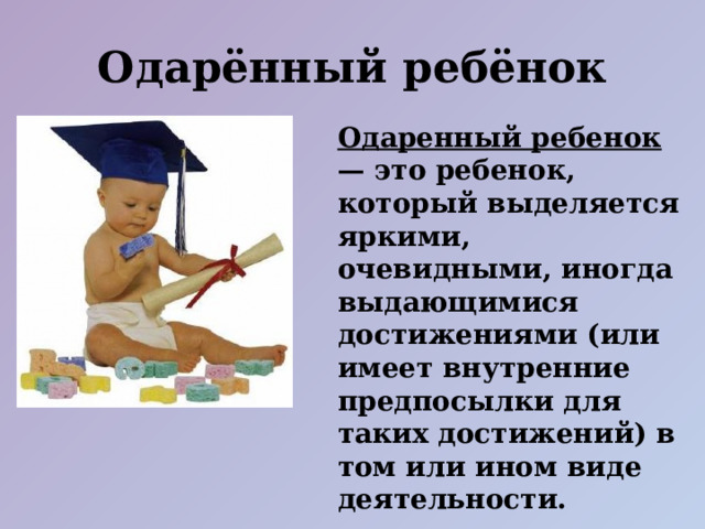 Одарённый ребёнок Одаренный ребенок — это ребенок, который выделяется яркими, очевидными, иногда выдающимися достижениями (или имеет внутренние предпосылки для таких достижений) в том или ином виде деятельности.  