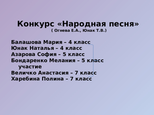 Конкурс «Народная песня»  ( Огнева Е.А., Юнак Т.В.)  Балашова Мария – 4 класс Юнак Наталья – 4 класс Азарова София – 5 класс Бондаренко Мелания – 5 класс участие Величко Анастасия – 7 класс Харебина Полина – 7 класс   