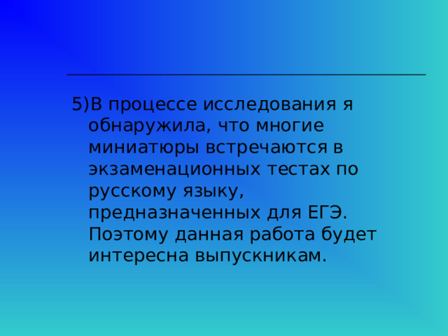5)В процессе исследования я обнаружила, что многие миниатюры встречаются в экзаменационных тестах по русскому языку, предназначенных для ЕГЭ. Поэтому данная работа будет интересна выпускникам. 