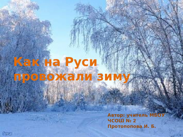 Как на Руси провожали зиму Автор: учитель МБОУ ЧСОШ № 2 Протопопова И. Б. 