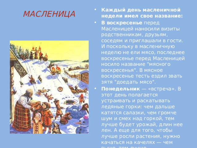 Каждый день масленичной недели имел свое название: В  воскресенье перед Масленицей наносили визиты родственникам, друзьям, соседям и приглашали в гости. И поскольку в масленичную неделю не ели мясо, последнее воскресенье перед Масленицей носило название 