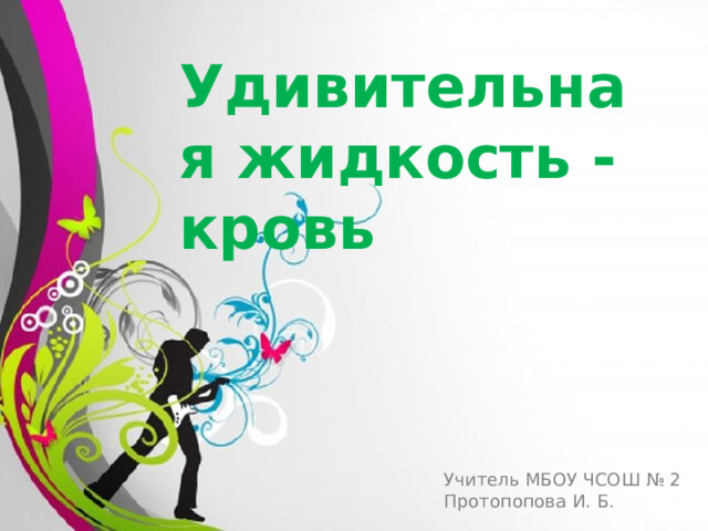 Удивительная жидкость - кровь Учитель МБОУ ЧСОШ № 2 Протопопова И. Б. 
