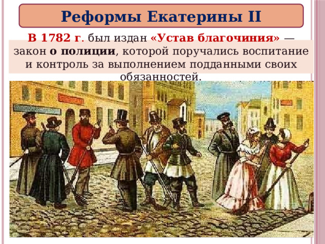 Реформы Екатерины II В 1782 г . был издан «Устав благочиния» — закон о полиции , которой поручались воспитание и контроль за выполнением подданными своих обязанностей. 