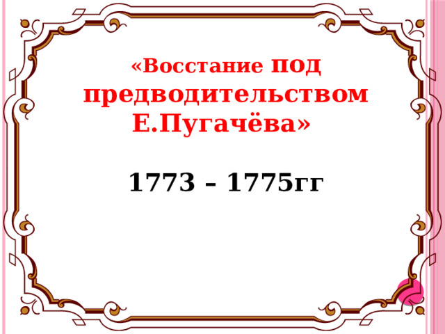 «Восстание под предводительством Е.Пугачёва»   1773 – 1775гг 