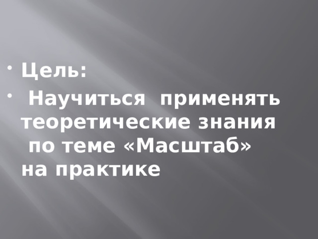 Цель:  Научиться применять теоретические знания по теме «Масштаб» на практике 