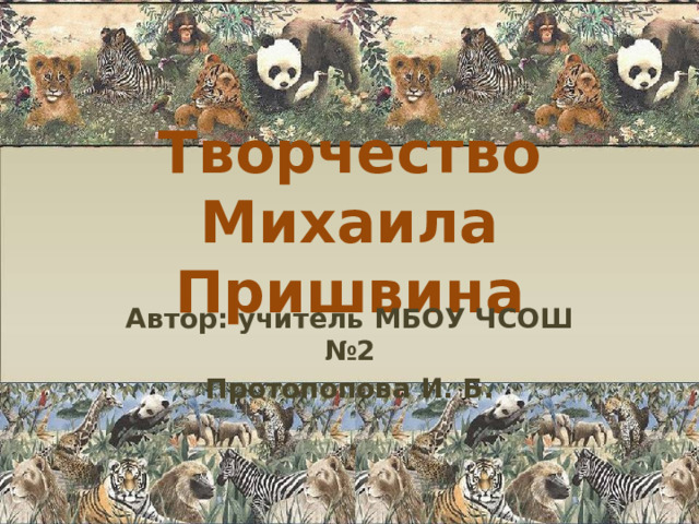 Творчество Михаила Пришвина Автор: учитель МБОУ ЧСОШ №2 Протопопова И. Б. 