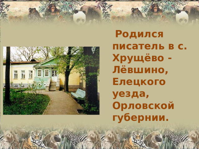  Родился писатель в с. Хрущёво - Лёвшино, Елецкого уезда, Орловской губернии. 